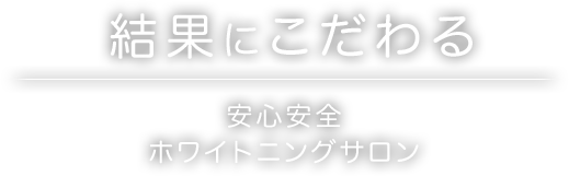 結果にこだわる 安心安全 ホワイトニングサロン